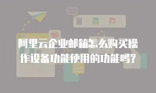 阿里云企业邮箱怎么购买操作设备功能使用的功能吗？