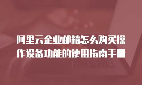阿里云企业邮箱怎么购买操作设备功能的使用指南手册