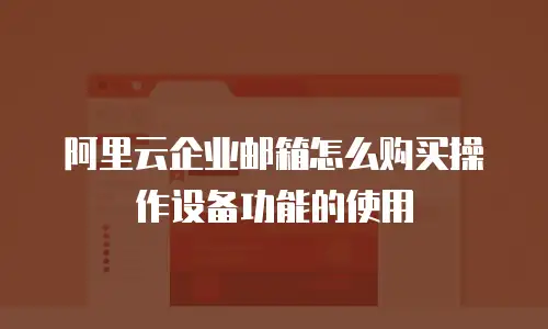 阿里云企业邮箱怎么购买操作设备功能的使用
