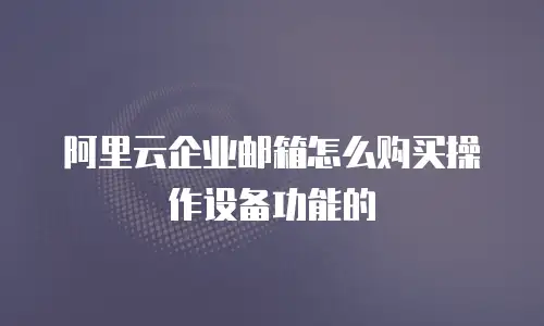 阿里云企业邮箱怎么购买操作设备功能的