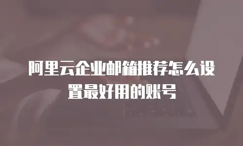 阿里云企业邮箱推荐怎么设置最好用的账号
