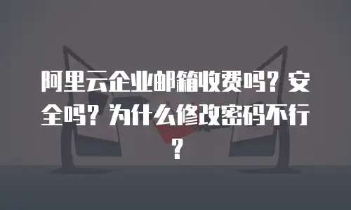 阿里云企业邮箱收费吗?安全吗?为什么修改密码不行?