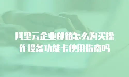 阿里云企业邮箱怎么购买操作设备功能卡使用指南吗