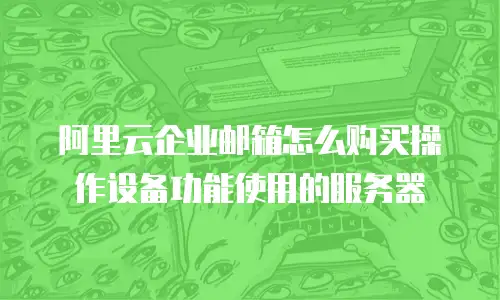 阿里云企业邮箱怎么购买操作设备功能使用的服务器