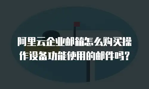 阿里云企业邮箱怎么购买操作设备功能使用的邮件吗?
