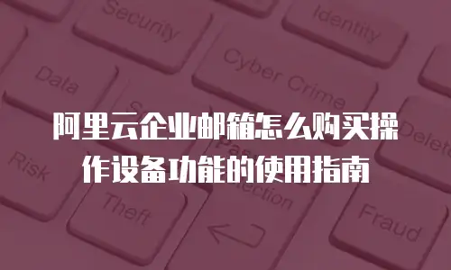 阿里云企业邮箱怎么购买操作设备功能的使用指南