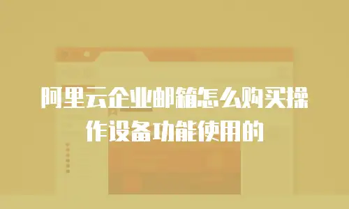 阿里云企业邮箱怎么购买操作设备功能使用的