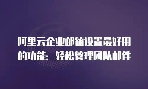 阿里云企业邮箱设置最好用的功能：轻松管理团队邮件