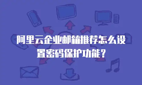 阿里云企业邮箱推荐怎么设置密码保护功能？