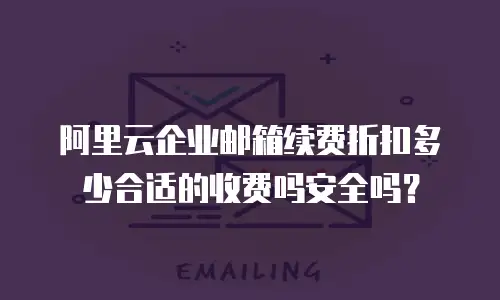 阿里云企业邮箱续费折扣多少合适的收费吗安全吗？