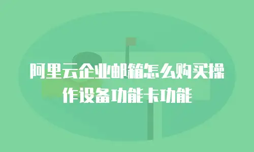 阿里云企业邮箱怎么购买操作设备功能卡功能