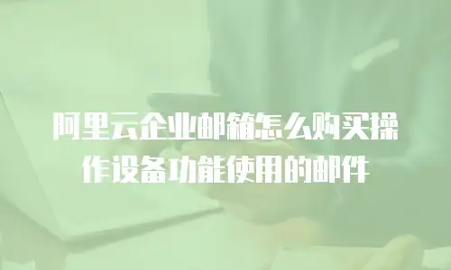 阿里云企业邮箱怎么购买操作设备功能使用的邮件