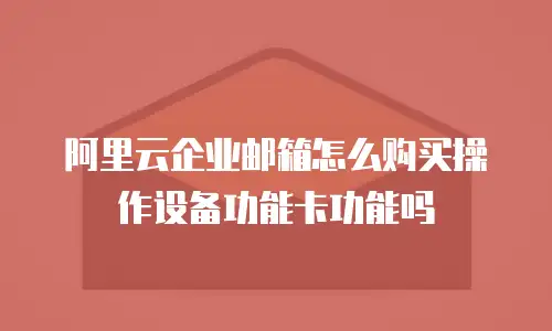 阿里云企业邮箱怎么购买操作设备功能卡功能吗