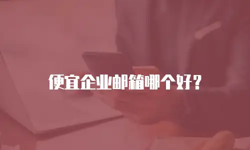 便宜企业邮箱哪个好?