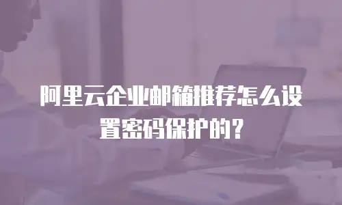 阿里云企业邮箱推荐怎么设置密码保护的？