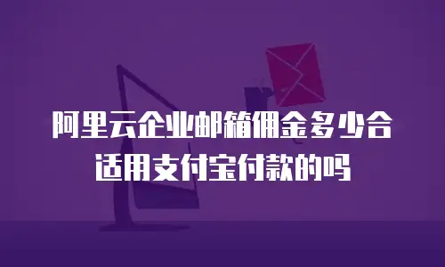 阿里云企业邮箱佣金多少合适用支付宝付款的吗