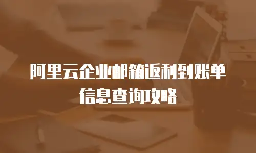 阿里云企业邮箱返利到账单信息查询攻略