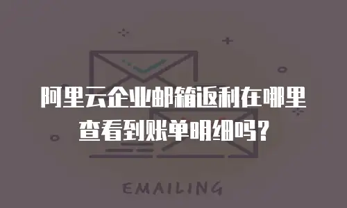 阿里云企业邮箱返利在哪里查看到账单明细吗？