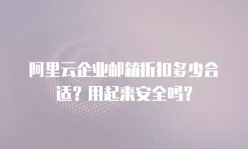 阿里云企业邮箱折扣多少合适?用起来安全吗?