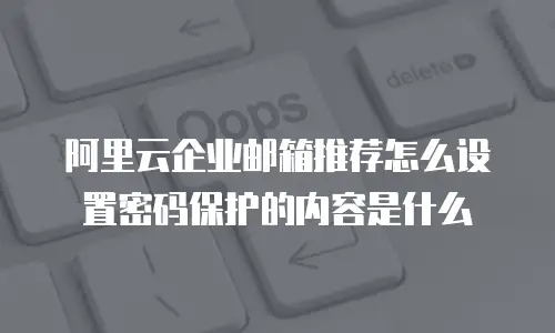 阿里云企业邮箱推荐怎么设置密码保护的内容是什么