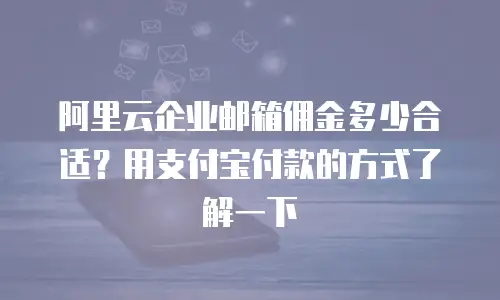 阿里云企业邮箱佣金多少合适？用支付宝付款的方式了解一下