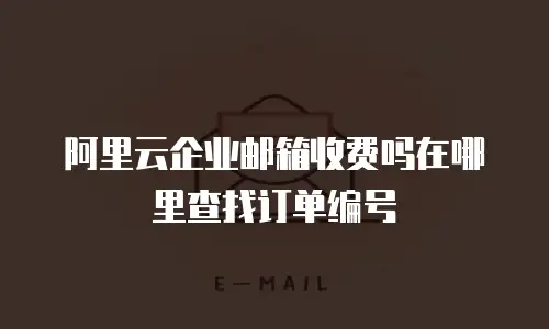 阿里云企业邮箱收费吗在哪里查找订单编号