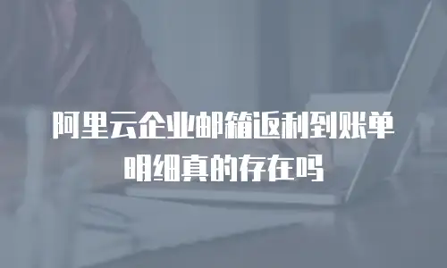 阿里云企业邮箱返利到账单明细真的存在吗