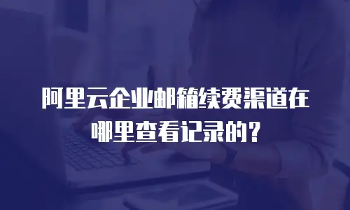 阿里云企业邮箱续费渠道在哪里查看记录的？