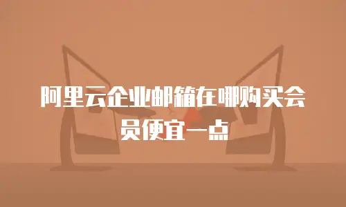 阿里云企业邮箱在哪购买会员便宜一点