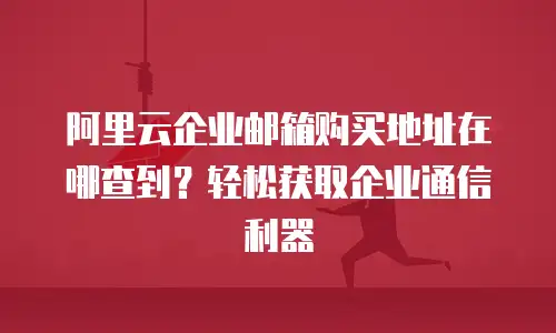 阿里云企业邮箱购买地址在哪查到？轻松获取企业通信利器