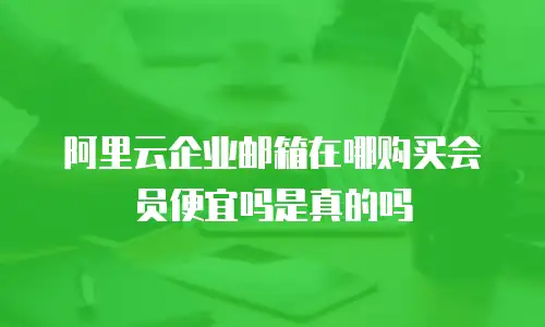 阿里云企业邮箱在哪购买会员便宜吗是真的吗