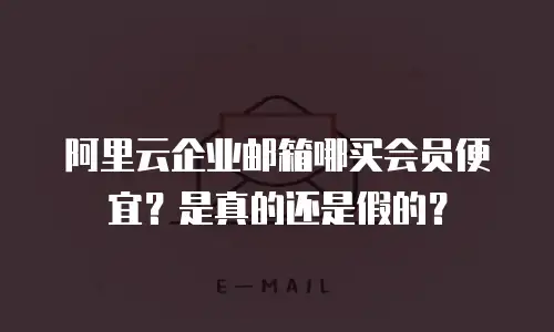 阿里云企业邮箱哪买会员便宜？是真的还是假的？