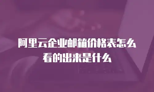 阿里云企业邮箱价格表怎么看的出来是什么