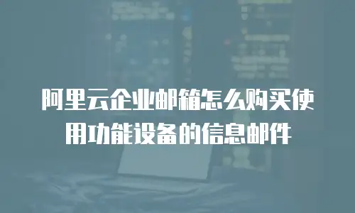 阿里云企业邮箱怎么购买使用功能设备的信息邮件