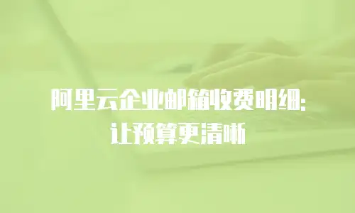 阿里云企业邮箱收费明细: 让预算更清晰