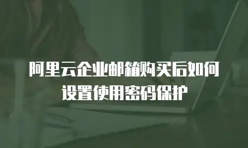 阿里云企业邮箱购买后如何设置使用密码保护