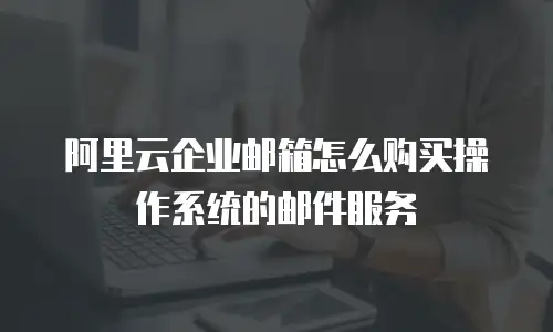 阿里云企业邮箱怎么购买操作系统的邮件服务