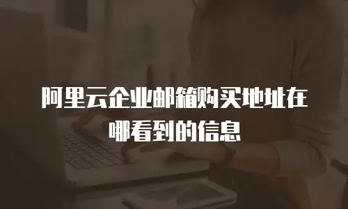 阿里云企业邮箱购买地址在哪看到的信息