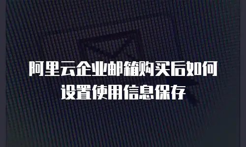 阿里云企业邮箱购买后如何设置使用信息保存