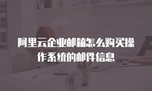 阿里云企业邮箱怎么购买操作系统的邮件信息