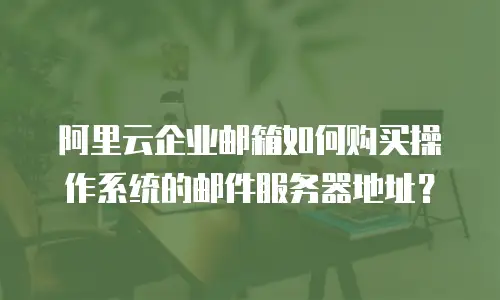 阿里云企业邮箱如何购买操作系统的邮件服务器地址？