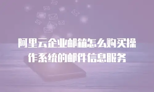 阿里云企业邮箱怎么购买操作系统的邮件信息服务