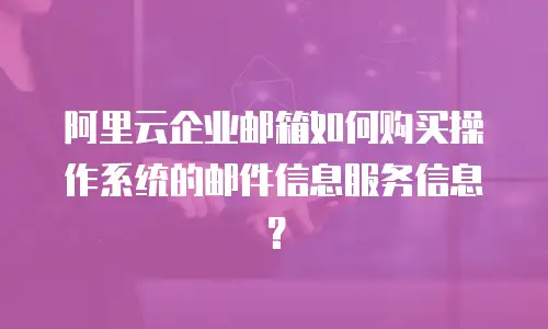 阿里云企业邮箱如何购买操作系统的邮件信息服务信息？