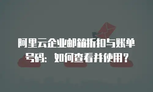 阿里云企业邮箱折扣与账单号码：如何查看并使用？