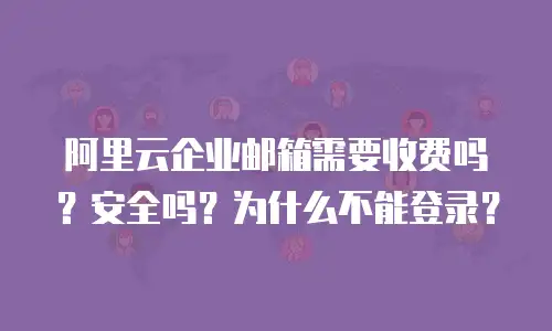 阿里云企业邮箱需要收费吗？安全吗？为什么不能登录？