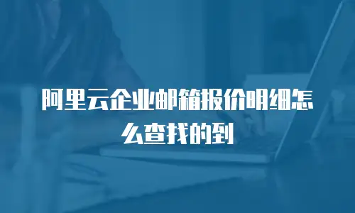 阿里云企业邮箱报价明细怎么查找的到