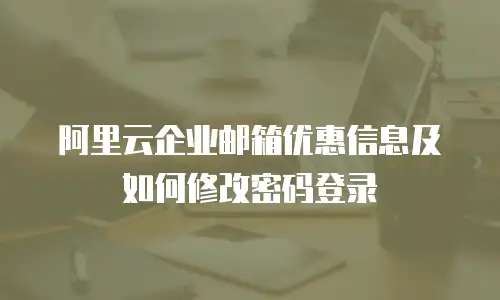 阿里云企业邮箱优惠信息及如何修改密码登录
