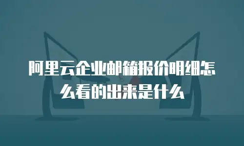 阿里云企业邮箱报价明细怎么看的出来是什么