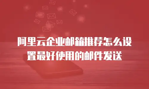 阿里云企业邮箱推荐怎么设置最好使用的邮件发送