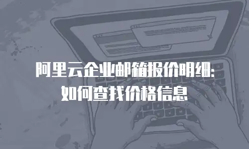 阿里云企业邮箱报价明细：如何查找价格信息